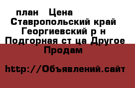 план › Цена ­ 300 000 - Ставропольский край, Георгиевский р-н, Подгорная ст-ца Другое » Продам   